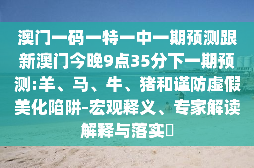 澳門一碼一特一中一期預測跟新澳門今晚9點35分下一期預測:羊、馬、牛、豬和謹防虛假美化陷阱-宏觀釋義、專家解讀解釋與落實?