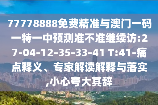 77778888免費精準與澳門一碼一特一中預(yù)測準不準繼續(xù)訪:27-04-12-35-33-41 T:41-痛點釋義、專家解讀解釋與落實,小心夸大其辭