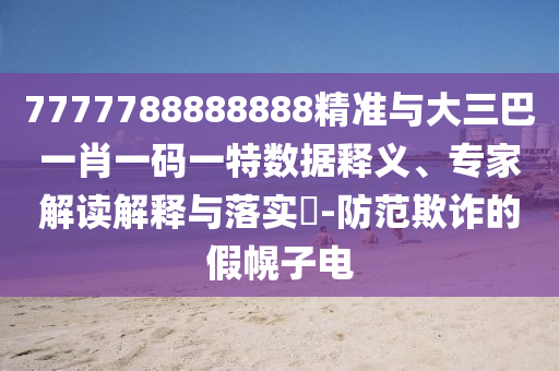 7777788888888精準(zhǔn)與大三巴一肖一碼一特數(shù)據(jù)釋義、專家解讀解釋與落實?-防范欺詐的假幌子電