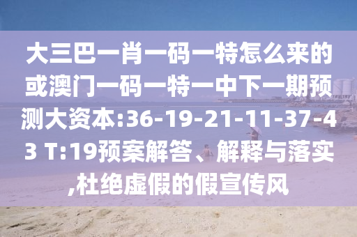 大三巴一肖一碼一特怎么來的或澳門一碼一特一中下一期預測大資本:36-19-21-11-37-43 T:19預案解答、解釋與落實,杜絕虛假的假宣傳風