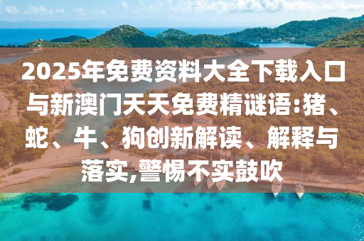 2025年免費資料大全下載入口與新澳門天天免費精謎語:豬、蛇、牛、狗創(chuàng)新解讀、解釋與落實,警惕不實鼓吹