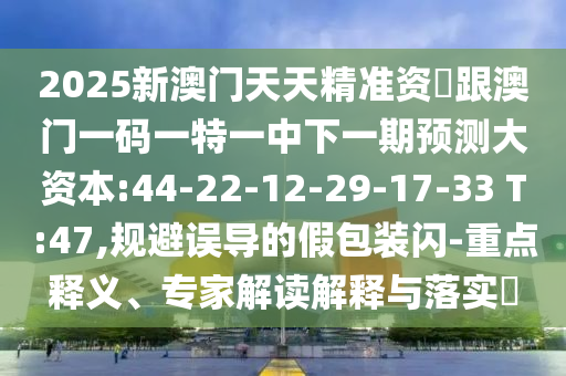 2025新澳門天天精準(zhǔn)資枓跟澳門一碼一特一中下一期預(yù)測(cè)大資本:44-22-12-29-17-33 T:47,規(guī)避誤導(dǎo)的假包裝閃-重點(diǎn)釋義、專家解讀解釋與落實(shí)?