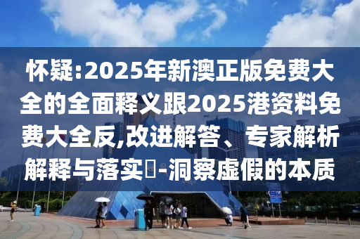 懷疑:2025年新澳正版免費(fèi)大全的全面釋義跟2025港資料免費(fèi)大全反,改進(jìn)解答、專家解析解釋與落實(shí)?-洞察虛假的本質(zhì)
