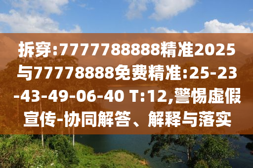拆穿:7777788888精準(zhǔn)2025與77778888免費(fèi)精準(zhǔn):25-23-43-49-06-40 T:12,警惕虛假宣傳-協(xié)同解答、解釋與落實(shí)