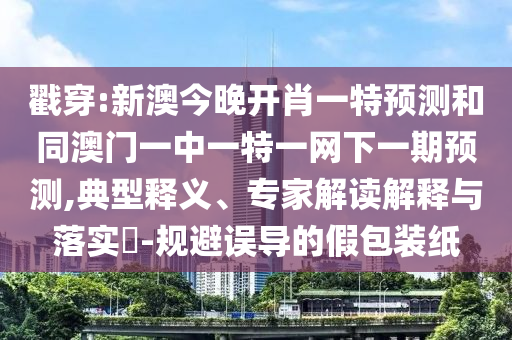 戳穿:新澳今晚開肖一特預(yù)測(cè)和同澳門一中一特一網(wǎng)下一期預(yù)測(cè),典型釋義、專家解讀解釋與落實(shí)?-規(guī)避誤導(dǎo)的假包裝紙