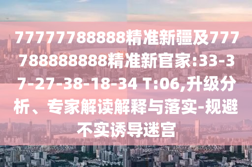77777788888精準(zhǔn)新疆及777788888888精準(zhǔn)新官家:33-37-27-38-18-34 T:06,升級分析、專家解讀解釋與落實-規(guī)避不實誘導(dǎo)迷宮