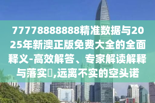 77778888888精準(zhǔn)數(shù)據(jù)與2025年新澳正版免費(fèi)大全的全面釋義-高效解答、專家解讀解釋與落實(shí)?,遠(yuǎn)離不實(shí)的空頭諾