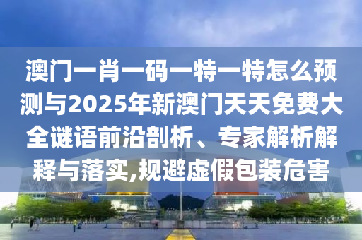 澳門(mén)一肖一碼一特一特怎么預(yù)測(cè)與2025年新澳門(mén)天天免費(fèi)大全謎語(yǔ)前沿剖析、專(zhuān)家解析解釋與落實(shí),規(guī)避虛假包裝危害