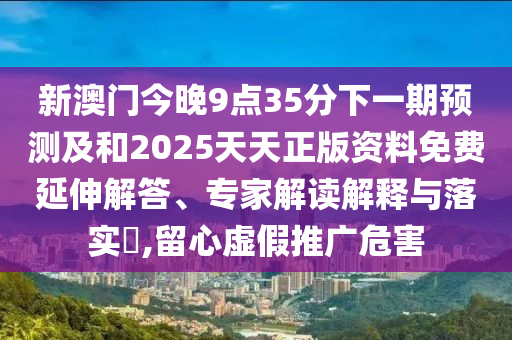 新澳門(mén)今晚9點(diǎn)35分下一期預(yù)測(cè)及和2025天天正版資料免費(fèi)延伸解答、專(zhuān)家解讀解釋與落實(shí)?,留心虛假推廣危害