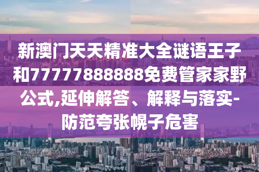 新澳門(mén)天天精準(zhǔn)大全謎語(yǔ)王子和77777888888免費(fèi)管家家野公式,延伸解答、解釋與落實(shí)-防范夸張幌子危害