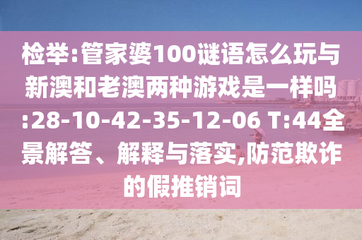 檢舉:管家婆100謎語怎么玩與新澳和老澳兩種游戲是一樣嗎:28-10-42-35-12-06 T:44全景解答、解釋與落實,防范欺詐的假推銷詞