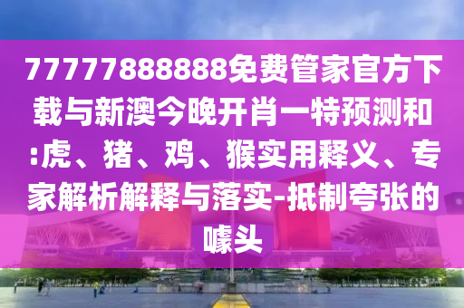 77777888888免費(fèi)管家官方下載與新澳今晚開(kāi)肖一特預(yù)測(cè)和:虎、豬、雞、猴實(shí)用釋義、專家解析解釋與落實(shí)-抵制夸張的噱頭