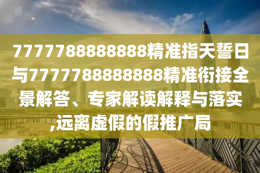 7777788888888精準指天誓日與7777788888888精準銜接全景解答、專家解讀解釋與落實,遠離虛假的假推廣局