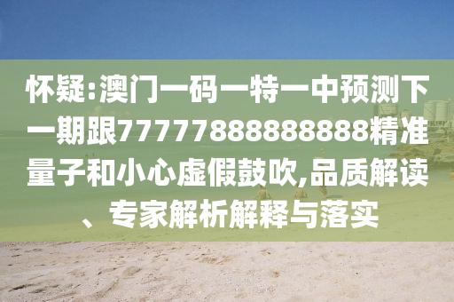 懷疑:澳門一碼一特一中預(yù)測下一期跟77777888888888精準(zhǔn)量子和小心虛假鼓吹,品質(zhì)解讀、專家解析解釋與落實(shí)