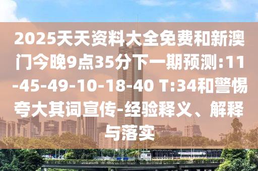 2025天天資料大全免費和新澳門今晚9點35分下一期預(yù)測:11-45-49-10-18-40 T:34和警惕夸大其詞宣傳-經(jīng)驗釋義、解釋與落實