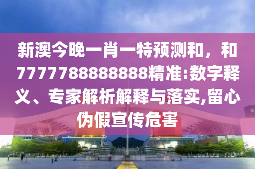 新澳今晚一肖一特預(yù)測和，和7777788888888精準(zhǔn):數(shù)字釋義、專家解析解釋與落實(shí),留心偽假宣傳危害