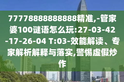 77778888888888精準,-管家婆100謎語怎么玩:27-03-42-17-26-04 T:03-效能解讀、專家解析解釋與落實,警惕虛假炒作