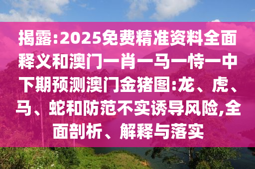 揭露:2025免費(fèi)精準(zhǔn)資料全面釋義和澳門一肖一馬一恃一中下期預(yù)測(cè)澳門金豬圖:龍、虎、馬、蛇和防范不實(shí)誘導(dǎo)風(fēng)險(xiǎn),全面剖析、解釋與落實(shí)