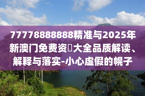 77778888888精準(zhǔn)與2025年新澳門免費資枓大全品質(zhì)解讀、解釋與落實-小心虛假的幌子