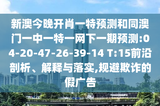 新澳今晚開(kāi)肖一特預(yù)測(cè)和同澳門(mén)一中一特一網(wǎng)下一期預(yù)測(cè):04-20-47-26-39-14 T:15前沿剖析、解釋與落實(shí),規(guī)避欺詐的假?gòu)V告