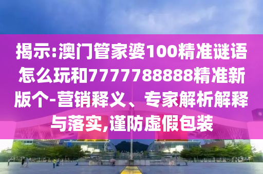 揭示:澳門管家婆100精準(zhǔn)謎語怎么玩和7777788888精準(zhǔn)新版?zhèn)€-營銷釋義、專家解析解釋與落實,謹(jǐn)防虛假包裝