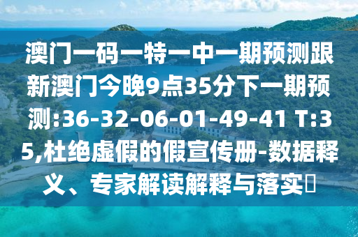 澳門一碼一特一中一期預(yù)測(cè)跟新澳門今晚9點(diǎn)35分下一期預(yù)測(cè):36-32-06-01-49-41 T:35,杜絕虛假的假宣傳冊(cè)-數(shù)據(jù)釋義、專家解讀解釋與落實(shí)?