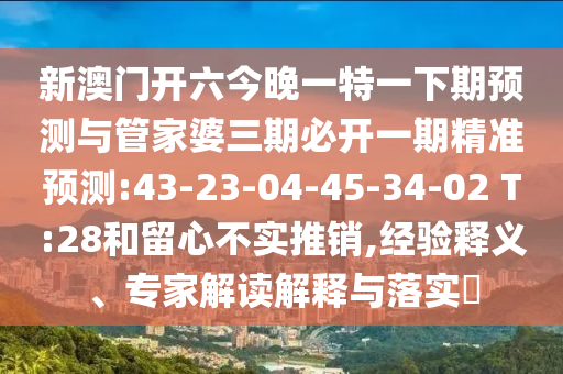 新澳門開六今晚一特一下期預(yù)測(cè)與管家婆三期必開一期精準(zhǔn)預(yù)測(cè):43-23-04-45-34-02 T:28和留心不實(shí)推銷,經(jīng)驗(yàn)釋義、專家解讀解釋與落實(shí)?