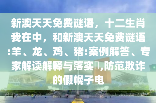 新澳天天免費謎語，十二生肖我在中，和新澳天天免費謎語:羊、龍、雞、豬:案例解答、專家解讀解釋與落實?,防范欺詐的假幌子電