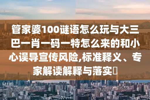 管家婆100謎語怎么玩與大三巴一肖一碼一特怎么來的和小心誤導(dǎo)宣傳風(fēng)險,標(biāo)準(zhǔn)釋義、專家解讀解釋與落實?
