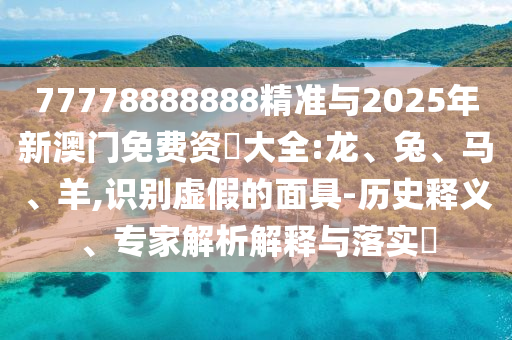 77778888888精準(zhǔn)與2025年新澳門(mén)免費(fèi)資枓大全:龍、兔、馬、羊,識(shí)別虛假的面具-歷史釋義、專家解析解釋與落實(shí)?