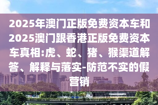 2025年澳門正版免費(fèi)資本車和2025澳門跟香港正版免費(fèi)資本車真相:虎、蛇、豬、猴渠道解答、解釋與落實(shí)-防范不實(shí)的假營(yíng)銷