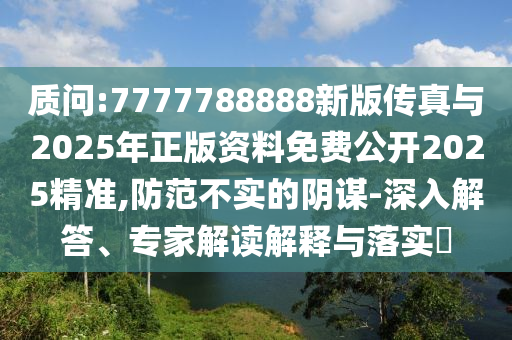 質(zhì)問:7777788888新版?zhèn)髡媾c2025年正版資料免費(fèi)公開2025精準(zhǔn),防范不實(shí)的陰謀-深入解答、專家解讀解釋與落實(shí)?