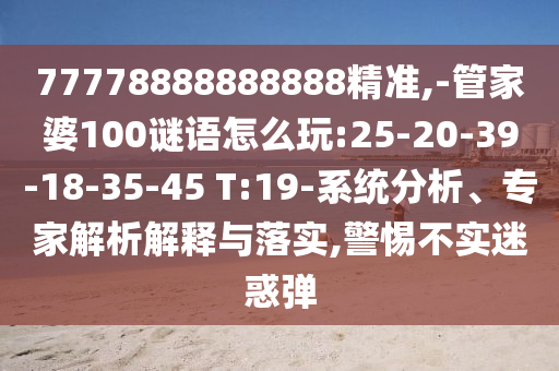 77778888888888精準(zhǔn),-管家婆100謎語怎么玩:25-20-39-18-35-45 T:19-系統(tǒng)分析、專家解析解釋與落實,警惕不實迷惑彈