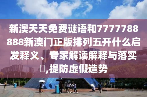新澳天天免費(fèi)謎語和7777788888新澳門正版排列五開什么啟發(fā)釋義、專家解讀解釋與落實(shí)?,提防虛假造勢