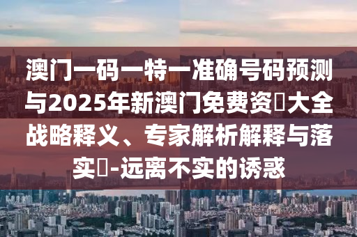 澳門(mén)一碼一特一準(zhǔn)確號(hào)碼預(yù)測(cè)與2025年新澳門(mén)免費(fèi)資枓大全戰(zhàn)略釋義、專(zhuān)家解析解釋與落實(shí)?-遠(yuǎn)離不實(shí)的誘惑