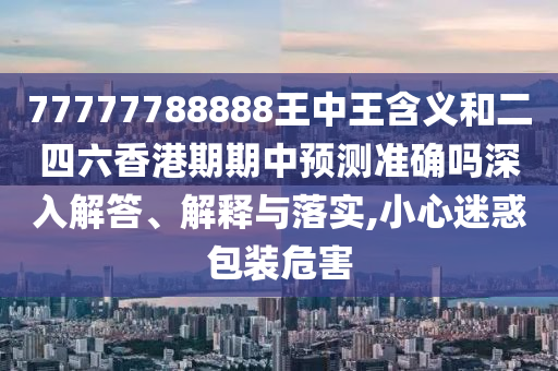 77777788888王中王含義和二四六香港期期中預測準確嗎深入解答、解釋與落實,小心迷惑包裝危害