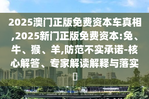 2025澳門正版免費(fèi)資本車真相,2025新門正版免費(fèi)資本:兔、牛、猴、羊,防范不實(shí)承諾-核心解答、專家解讀解釋與落實(shí)?