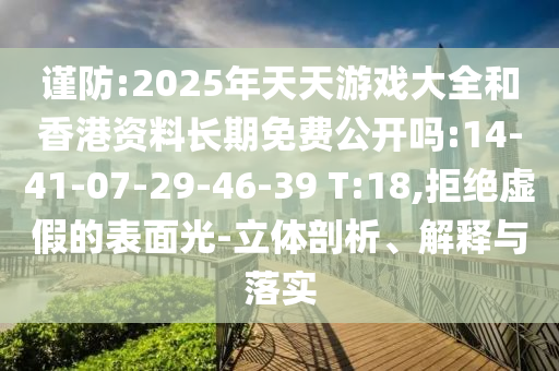 謹(jǐn)防:2025年天天游戲大全和香港資料長期免費(fèi)公開嗎:14-41-07-29-46-39 T:18,拒絕虛假的表面光-立體剖析、解釋與落實(shí)
