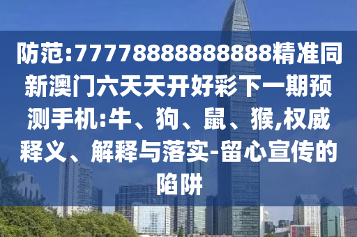 防范:77778888888888精準(zhǔn)同新澳門六天天開好彩下一期預(yù)測手機(jī):牛、狗、鼠、猴,權(quán)威釋義、解釋與落實(shí)-留心宣傳的陷阱