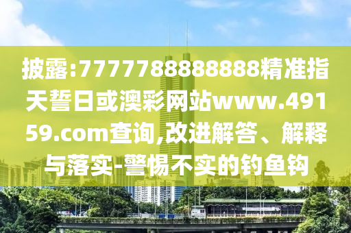 披露:7777788888888精準指天誓日或澳彩網(wǎng)站www.49159.соm查詢,改進解答、解釋與落實-警惕不實的釣魚鉤