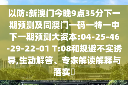以防:新澳門今晚9點(diǎn)35分下一期預(yù)測及同澳門一碼一特一中下一期預(yù)測大資本:04-25-46-29-22-01 T:08和規(guī)避不實(shí)誘導(dǎo),生動解答、專家解讀解釋與落實(shí)?