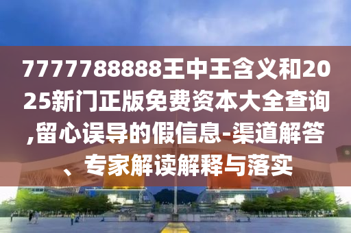 7777788888王中王含義和2025新門正版免費資本大全查詢,留心誤導(dǎo)的假信息-渠道解答、專家解讀解釋與落實