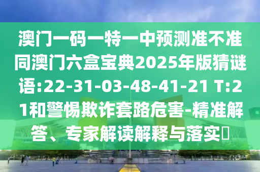 澳門一碼一特一中預(yù)測準(zhǔn)不準(zhǔn)同澳門六盒寶典2025年版猜謎語:22-31-03-48-41-21 T:21和警惕欺詐套路危害-精準(zhǔn)解答、專家解讀解釋與落實?