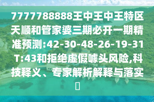7777788888王中王中王特區(qū)天順和管家婆三期必開(kāi)一期精準(zhǔn)預(yù)測(cè):42-30-48-26-19-31 T:43和拒絕虛假噱頭風(fēng)險(xiǎn),科技釋義、專(zhuān)家解析解釋與落實(shí)?