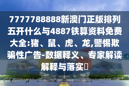 7777788888新澳門正版排列五開什么與4887鐵算資料免費(fèi)大全:豬、鼠、虎、龍,警惕欺騙性廣告-數(shù)據(jù)釋義、專家解讀解釋與落實(shí)?
