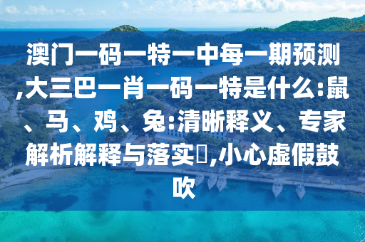 澳門一碼一特一中每一期預(yù)測,大三巴一肖一碼一特是什么:鼠、馬、雞、兔:清晰釋義、專家解析解釋與落實(shí)?,小心虛假鼓吹
