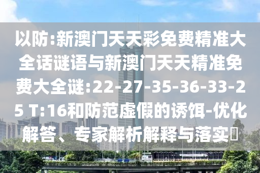 以防:新澳門天天彩免費精準大全話謎語與新澳門天天精準免費大全謎:22-27-35-36-33-25 T:16和防范虛假的誘餌-優(yōu)化解答、專家解析解釋與落實?