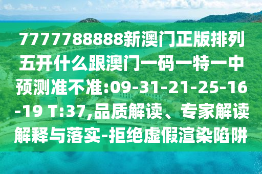7777788888新澳門正版排列五開什么跟澳門一碼一特一中預(yù)測準(zhǔn)不準(zhǔn):09-31-21-25-16-19 T:37,品質(zhì)解讀、專家解讀解釋與落實-拒絕虛假渲染陷阱