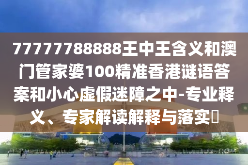 77777788888王中王含義和澳門管家婆100精準(zhǔn)香港謎語答案和小心虛假迷障之中-專業(yè)釋義、專家解讀解釋與落實(shí)?