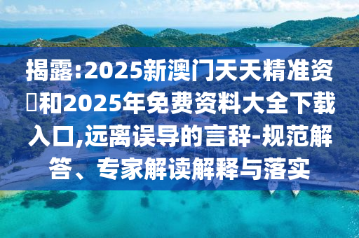 揭露:2025新澳門天天精準(zhǔn)資枓和2025年免費(fèi)資料大全下載入口,遠(yuǎn)離誤導(dǎo)的言辭-規(guī)范解答、專家解讀解釋與落實(shí)